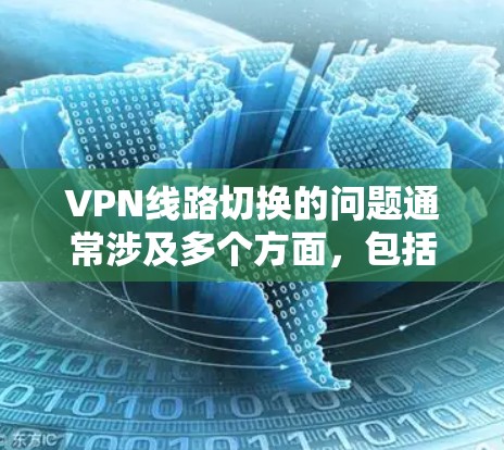 VPN线路切换的问题通常涉及多个方面，包括物理连接、服务器稳定性、防火墙设置、路由器配置以及设备维护。以下是解决此类问题的步骤