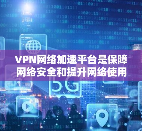 VPN网络加速平台是保障网络安全和提升网络使用效率的重要工具。以下是一些推荐的VPN网络加速平台，涵盖了国内和国际知名平台，供您参考