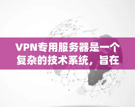 VPN专用服务器是一个复杂的技术系统，旨在为用户提供安全、可靠的网络访问。以下是其关键功能和应用