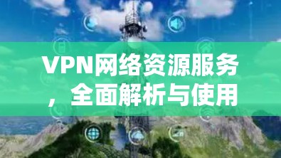 VPN网络资源服务，全面解析与使用指南