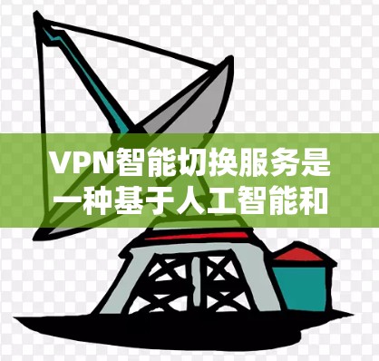 VPN智能切换服务是一种基于人工智能和大数据技术的创新功能，旨在提升用户在网络服务上的灵活性和效率。以下是关于该服务的详细分析