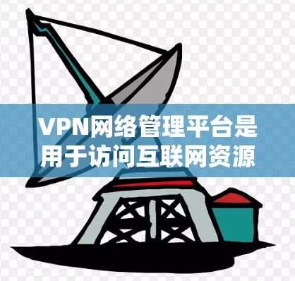 VPN网络管理平台是用于访问互联网资源的网络服务，如VPN、流媒体、在线娱乐等。以下是关于VPN网络管理平台的详细信息