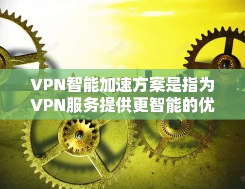 VPN智能加速方案是指为VPN服务提供更智能的优化功能，旨在提升用户连接的速度和稳定性。以下是一些常见的VPN智能加速方案，涵盖数据量优化、延迟优化、多端连接、流量管理等方面