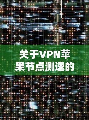 关于VPN苹果节点测速的问题，以下是一些关键点的总结和建议