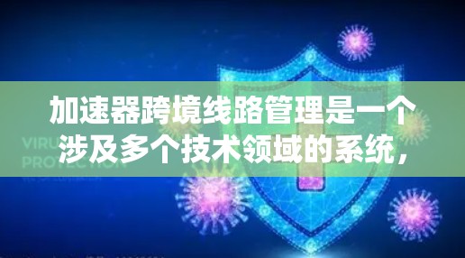 加速器跨境线路管理是一个涉及多个技术领域的系统，主要用于优化和管理跨境网络基础设施。以下是对该系统的详细介绍