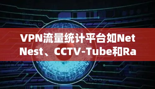 VPN流量统计平台如NetNest、CCTV-Tube和RaiPad等，旨在帮助用户和公司监控和分析其在VPN中的流量使用情况。以下是关于这些平台的详细信息