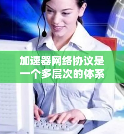 加速器网络协议是一个多层次的体系，涉及多种协议和技术的结合，以实现高效的网络数据传输。以下是对加速器网络协议的详细总结