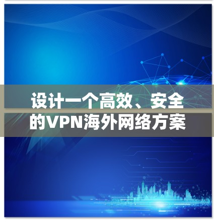 设计一个高效、安全的VPN海外网络方案需要综合考虑多个因素，以下是一个有条理的实施方案