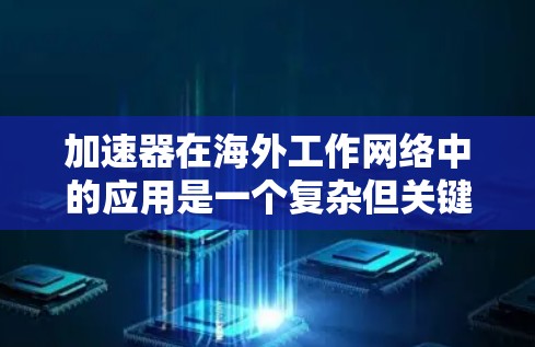 加速器在海外工作网络中的应用是一个复杂但关键的技术主题，涉及多个方面的考量。以下是对加速器在海外工作网络中应用的详细分析