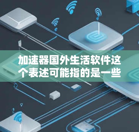 加速器国外生活软件这个表述可能指的是一些帮助用户在国外生活中更高效、更顺利的应用或工具。根据不同的需求，以下是一些可能相关的软件或工具