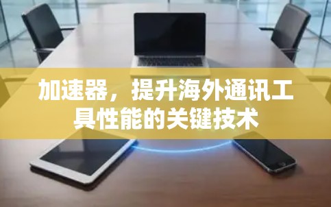 加速器，提升海外通讯工具性能的关键技术