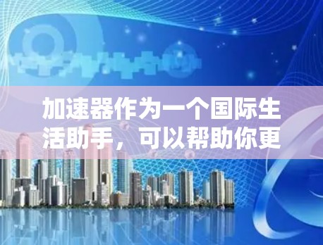 加速器作为一个国际生活助手，可以帮助你更好地规划和管理你的国际生活。以下是逐步指南，帮助你有效使用加速器