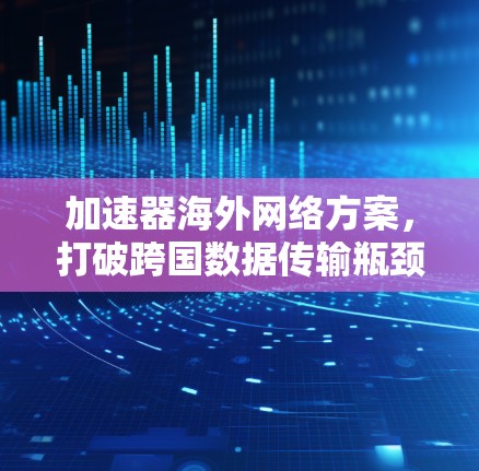 加速器海外网络方案，打破跨国数据传输瓶颈