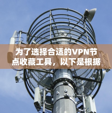 为了选择合适的VPN节点收藏工具，以下是根据您的需求和使用场景的分步建议