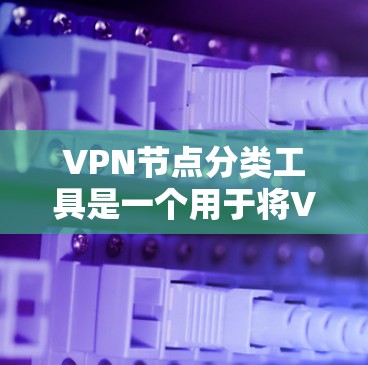 VPN节点分类工具是一个用于将VPN节点分组的工具，帮助用户根据指定条件对节点进行分类。以下是对该工具的详细分析