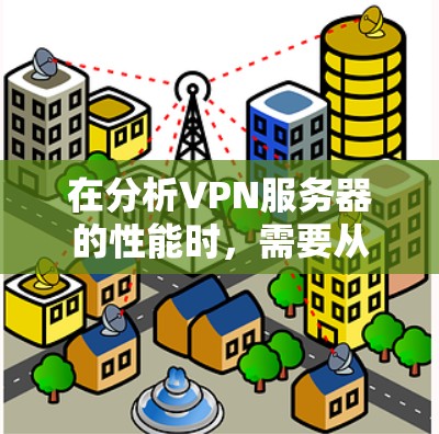 在分析VPN服务器的性能时，需要从多个维度综合考虑，以确保满足业务需求和提供优异的用户体验。以下是对VPN服务器性能的详细分析