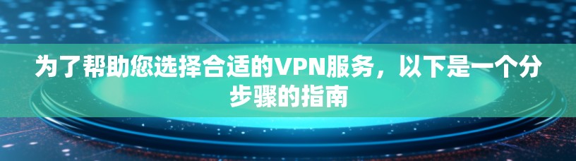 为了帮助您选择合适的VPN服务，以下是一个分步骤的指南