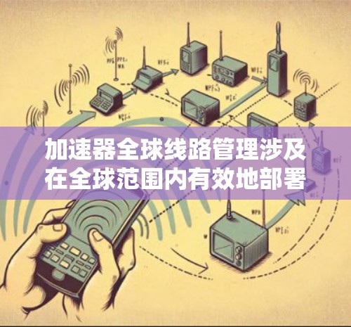 加速器全球线路管理涉及在全球范围内有效地部署和管理加速器，以确保数据传输和处理的高效性。以下是一些关键点和建议