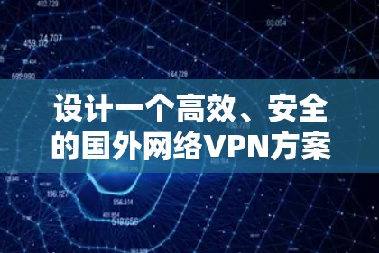 设计一个高效、安全的国外网络VPN方案，需要从多个方面综合考虑。以下是分步骤的解决方案