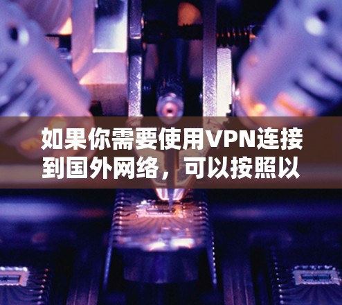 如果你需要使用VPN连接到国外网络，可以按照以下步骤进行操作