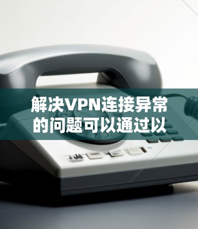 解决VPN连接异常的问题可以通过以下步骤进行排查和解决