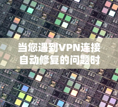 当您遇到VPN连接自动修复的问题时，您可以按照以下步骤进行排查和解决