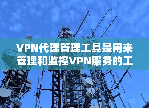 VPN代理管理工具是用来管理和监控VPN服务的工具，通常用于企业或个人用户来管理和配置VPN服务器、用户权限、访问控制等功能。以下是一些常用的VPN代理管理工具和解决方案
