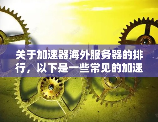 关于加速器海外服务器的排行，以下是一些常见的加速器服务提供商及其海外服务器的分布和技术能力的总结。需要注意的是，海外服务器的排行可能会因具体的业务需求、技术能力、覆盖范围以及用户评价等因素而有所不同
