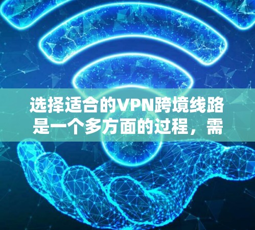 选择适合的VPN跨境线路是一个多方面的过程，需要综合考虑您的具体需求、使用场景以及各个关键因素。以下是为您量身定制的解决方案