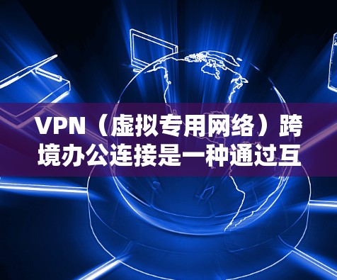 VPN（虚拟专用网络）跨境办公连接是一种通过互联网实现的网络安全技术，允许企业在全球范围内的多个办公地点之间建立安全的连接，确保数据传输的安全性和可靠性。以下是关于VPN跨境办公连接的详细说明