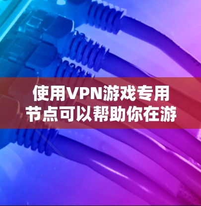 使用VPN游戏专用节点可以帮助你在游戏中避开地理限制，降低延迟，并保护隐私。以下是关于如何选择和配置游戏专用节点的一些建议