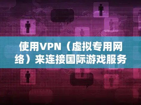 使用VPN（虚拟专用网络）来连接国际游戏服务器，可以帮助你绕过地区限制、提高游戏速度或连接稳定性。以下是一些关于VPN国际游戏线路的建议和资源
