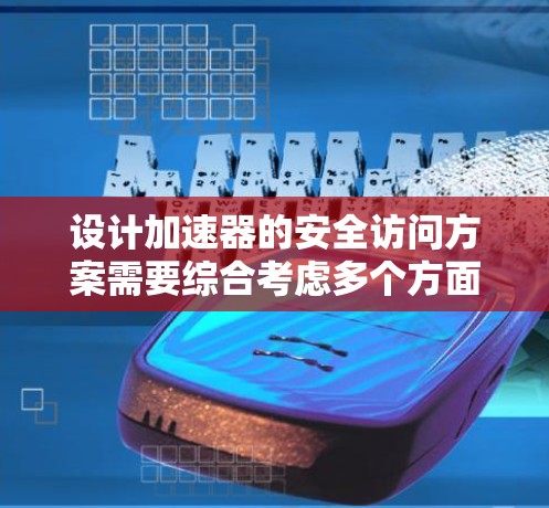 设计加速器的安全访问方案需要综合考虑多个方面，确保只有授权人员能够进入加速器区域，防止潜在的事故和数据泄露。以下是一个结构化的安全访问方案