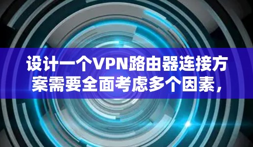 设计一个VPN路由器连接方案需要全面考虑多个因素，以确保安全性、可靠性和用户体验。以下是一个详细的方案设计