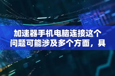 加速器手机电脑连接这个问题可能涉及多个方面，具体取决于你希望实现的功能和场景。以下是一些可能的解释和解决方案