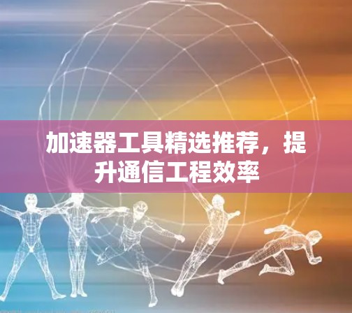 加速器工具精选推荐，提升通信工程效率