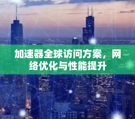 加速器全球访问方案，网络优化与性能提升