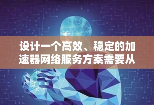 设计一个高效、稳定的加速器网络服务方案需要从多个方面进行全面考虑。以下是一个结构化的方案，涵盖关键要素