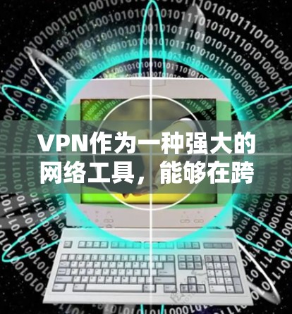 VPN作为一种强大的网络工具，能够在跨地区访问中提供安全可靠的连接。以下是对VPN及其应用的详细总结