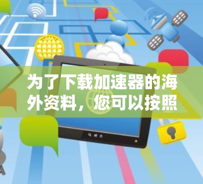 为了下载加速器的海外资料，您可以按照以下步骤进行