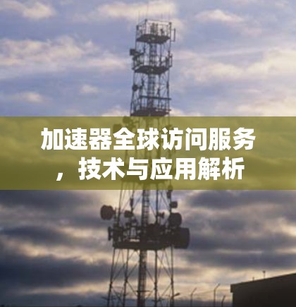 加速器全球访问服务，技术与应用解析