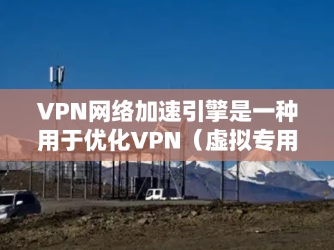 VPN网络加速引擎是一种用于优化VPN（虚拟专用网络）网络性能的技术或解决方案，旨在提高VPN连接的速度、稳定性和整体性能。以下是VPN网络加速引擎的主要作用和常见技术