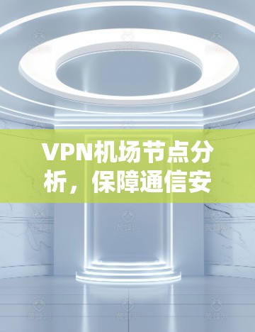 VPN机场节点分析，保障通信安全的关键要素