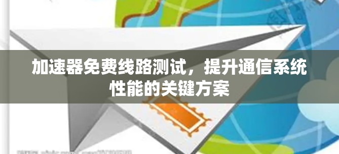 加速器免费线路测试，提升通信系统性能的关键方案