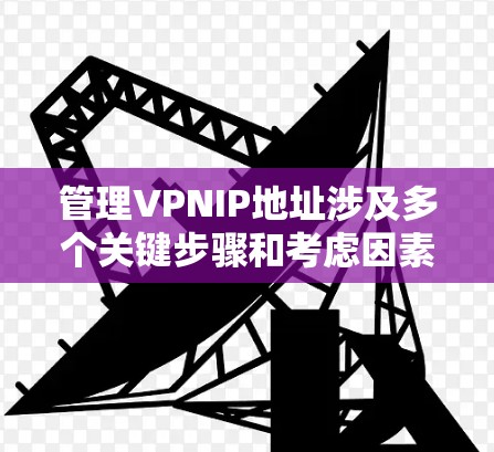 管理VPNIP地址涉及多个关键步骤和考虑因素，以下是对这一过程的详细分步骤说明