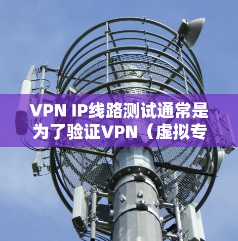 VPN IP线路测试通常是为了验证VPN（虚拟专用网络）连接的稳定性、可靠性和性能。以下是一些常见的VPN IP线路测试方法和步骤