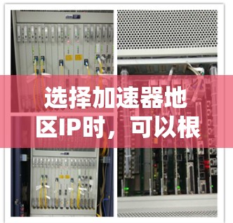 选择加速器地区IP时，可以根据以下因素进行考虑