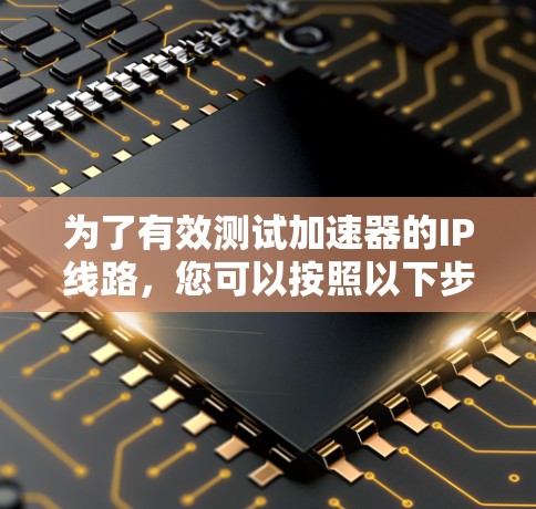 为了有效测试加速器的IP线路，您可以按照以下步骤进行