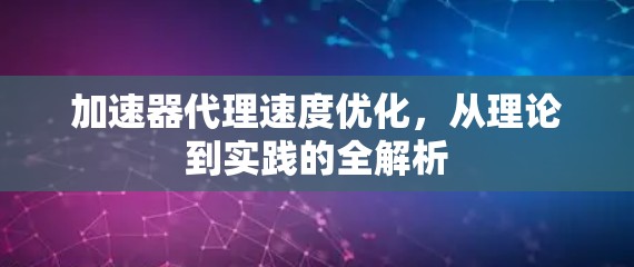 加速器代理速度优化，从理论到实践的全解析