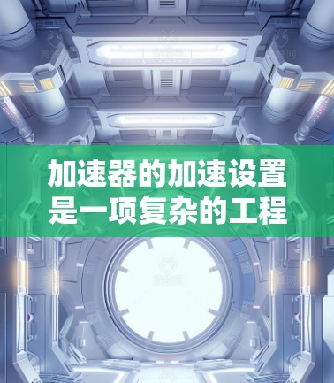 加速器的加速设置是一项复杂的工程任务，涉及物理原理、计算设计和实验验证。以下是对加速器加速设置方法的总结和步骤